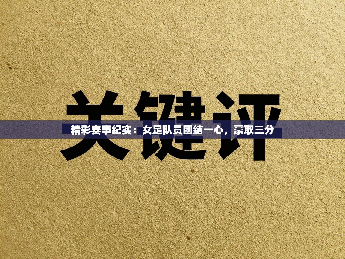 精彩赛事纪实：女足队员团结一心，豪取三分